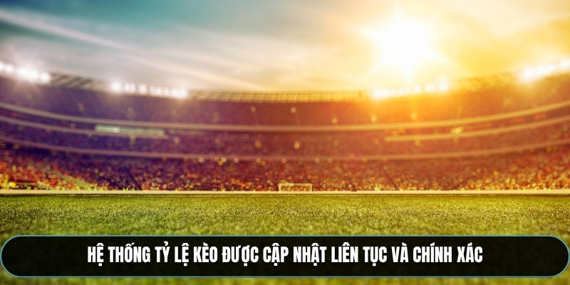 Hệ thống chia các tỷ lệ kèo được cập nhật liên tục và chính xác