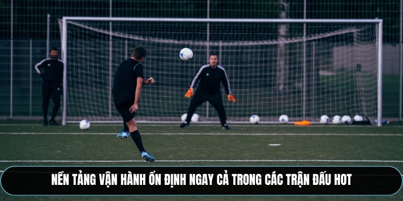 Nền tảng vận hành ổn định ngay cả trong các trận đấu hot